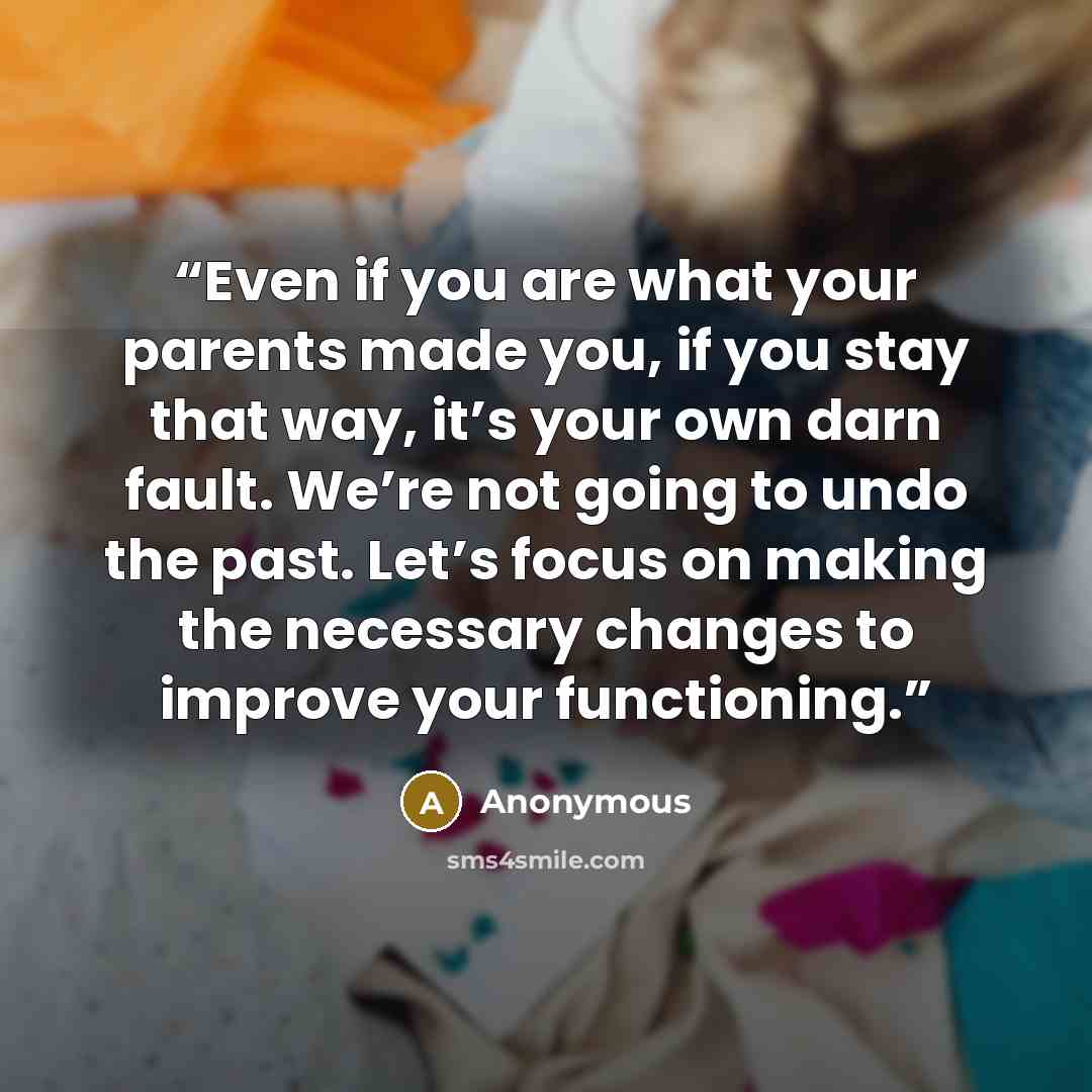 “Even if you are what your parents made you, if you stay that way, it’s your own darn fault. We’re not going to undo the past. Let’s focus on making the necessary changes to improve your functioning.” quote by Anonymous