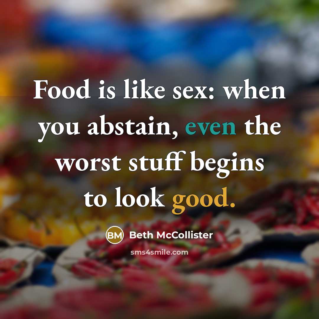 “Food is like sex: when you abstain, even the worst stuff begins to look good.” quote by Beth McCollister