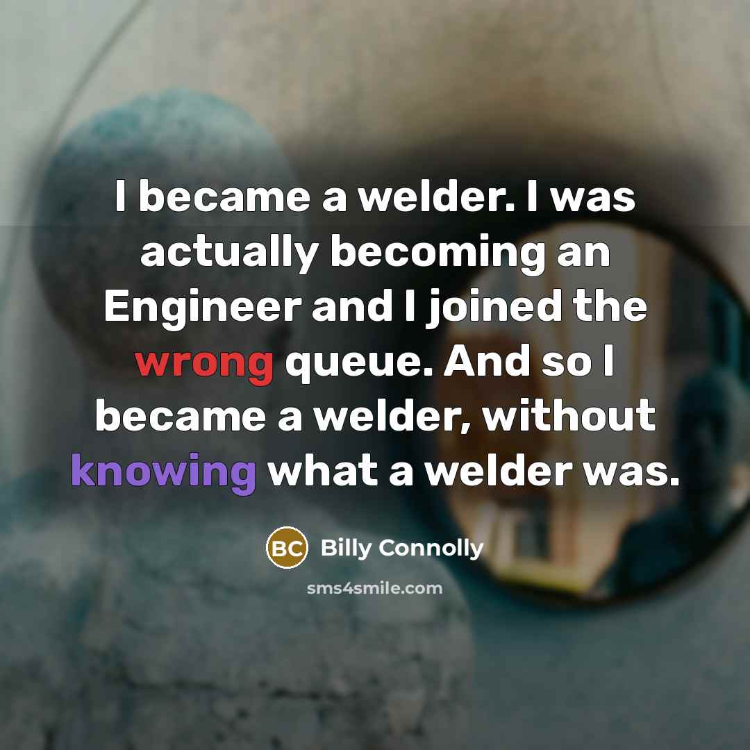 “I became a welder. I was actually becoming an Engineer…” quote by Billy Connolly