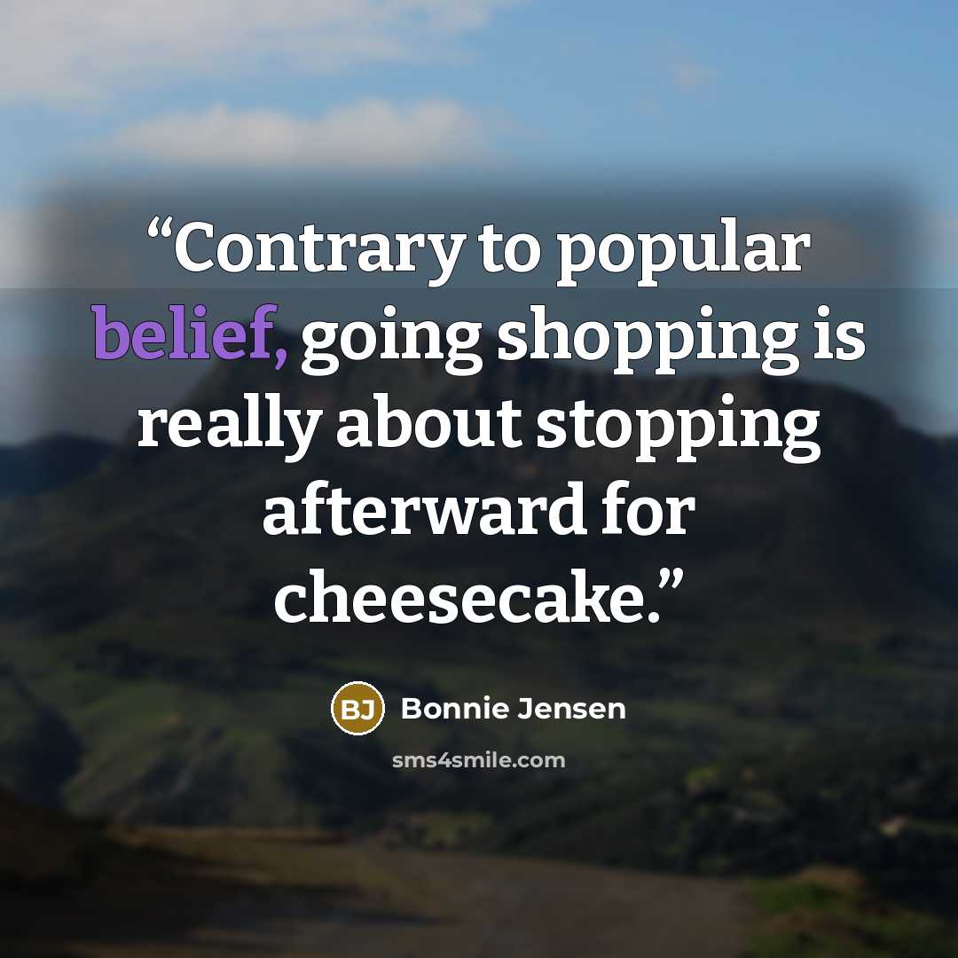 “Contrary to popular belief, going shopping is really about stopping afterward for cheesecake.” quote by Bonnie Jensen