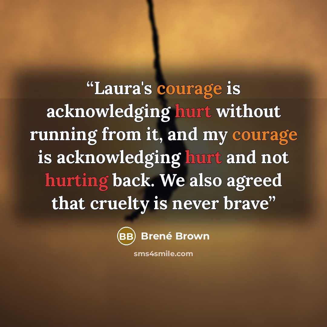 “Laura's courage is acknowledging hurt without running from it, and my courage is acknowledging hurt and not hurting back. We also agreed that cruelty is never brave” quote by Brené Brown