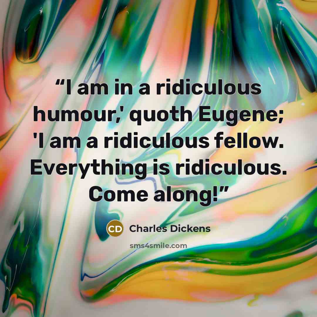 “I am in a ridiculous humour,' quoth Eugene; 'I am a ridiculous fellow. Everything is ridiculous. Come along!” quote by Charles Dickens