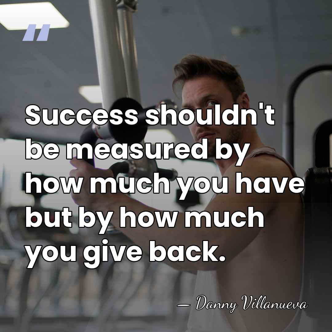Success shouldn't be measured by how much you have but by how&hellip; - Danny Villanueva