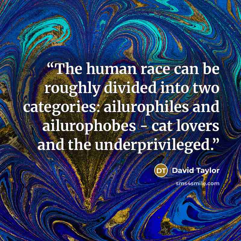 “The human race can be roughly divided into two categories: ailurophiles and ailurophobes - cat lovers and the underprivileged.” quote by David Taylor
