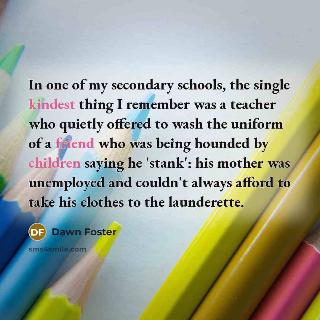 “In one of my secondary schools, the single kindest thing…” quote by Dawn Foster