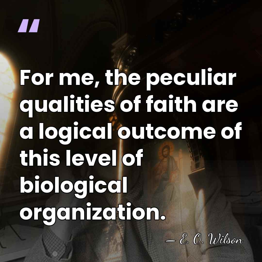 For me, the peculiar qualities of faith are a logical outcome of&hellip; - E. O. Wilson
