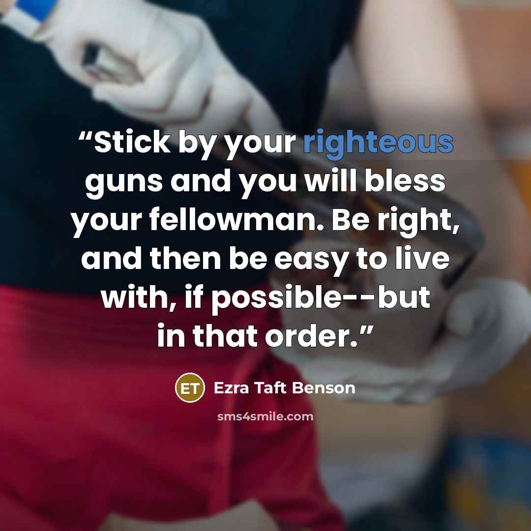 “Stick by your righteous guns and you will bless your fellowman. Be right, and then be easy to live with, if possible--but in that order.” quote by Ezra Taft Benson