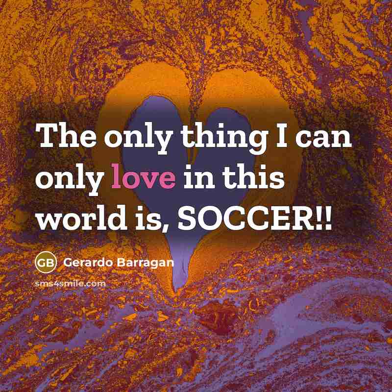 “The only thing I can only love in this world is, SOCCER!!” quote by Gerardo Barragan