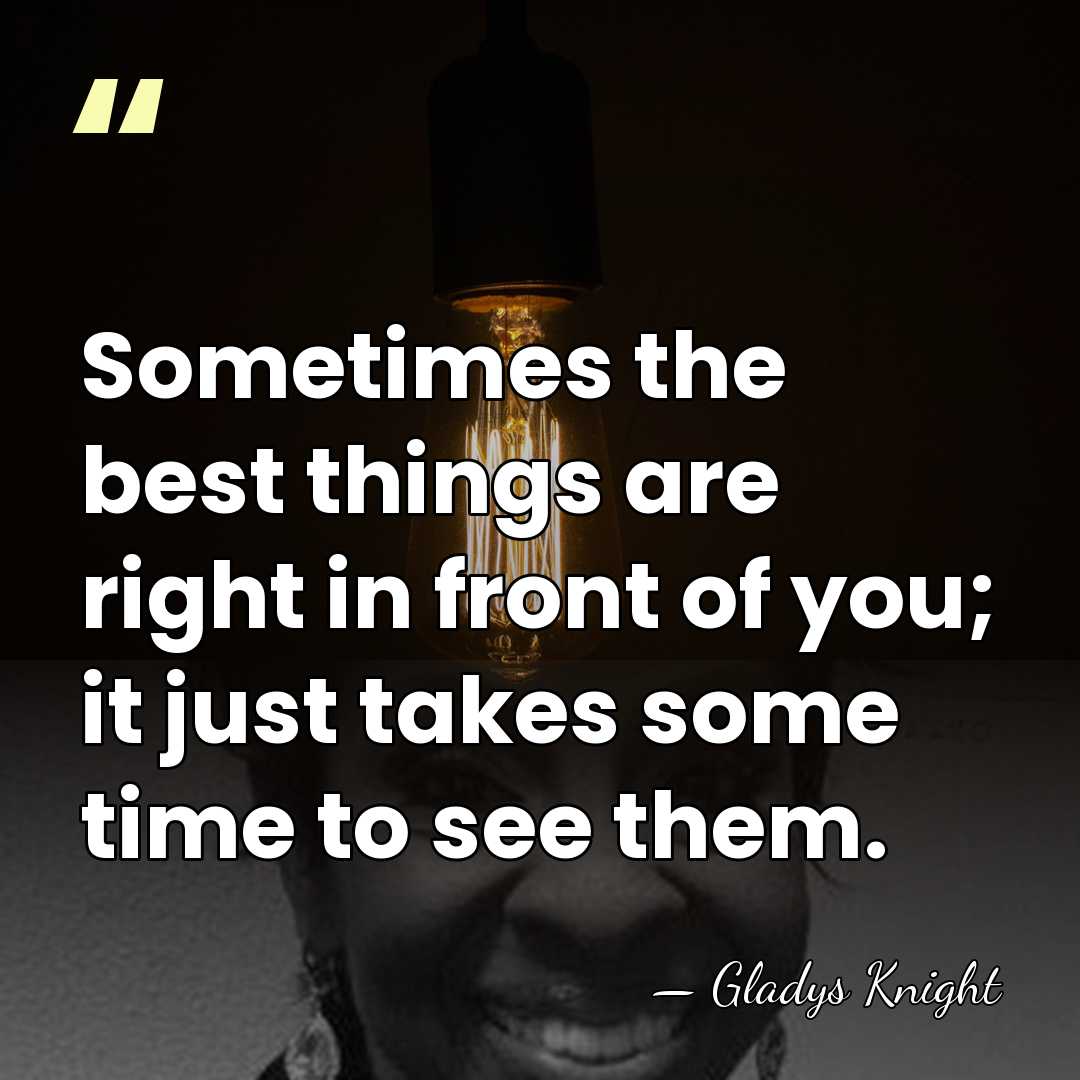 Sometimes the best things are right in front of you; it just&hellip; - Gladys Knight