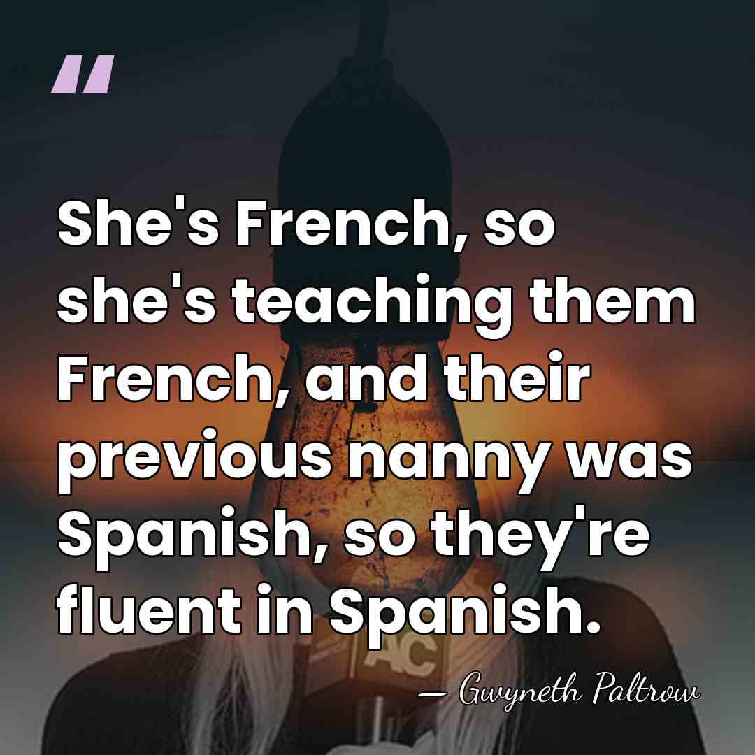 She's French, so she's teaching them French, and their previous nanny was&hellip; - Gwyneth Paltrow