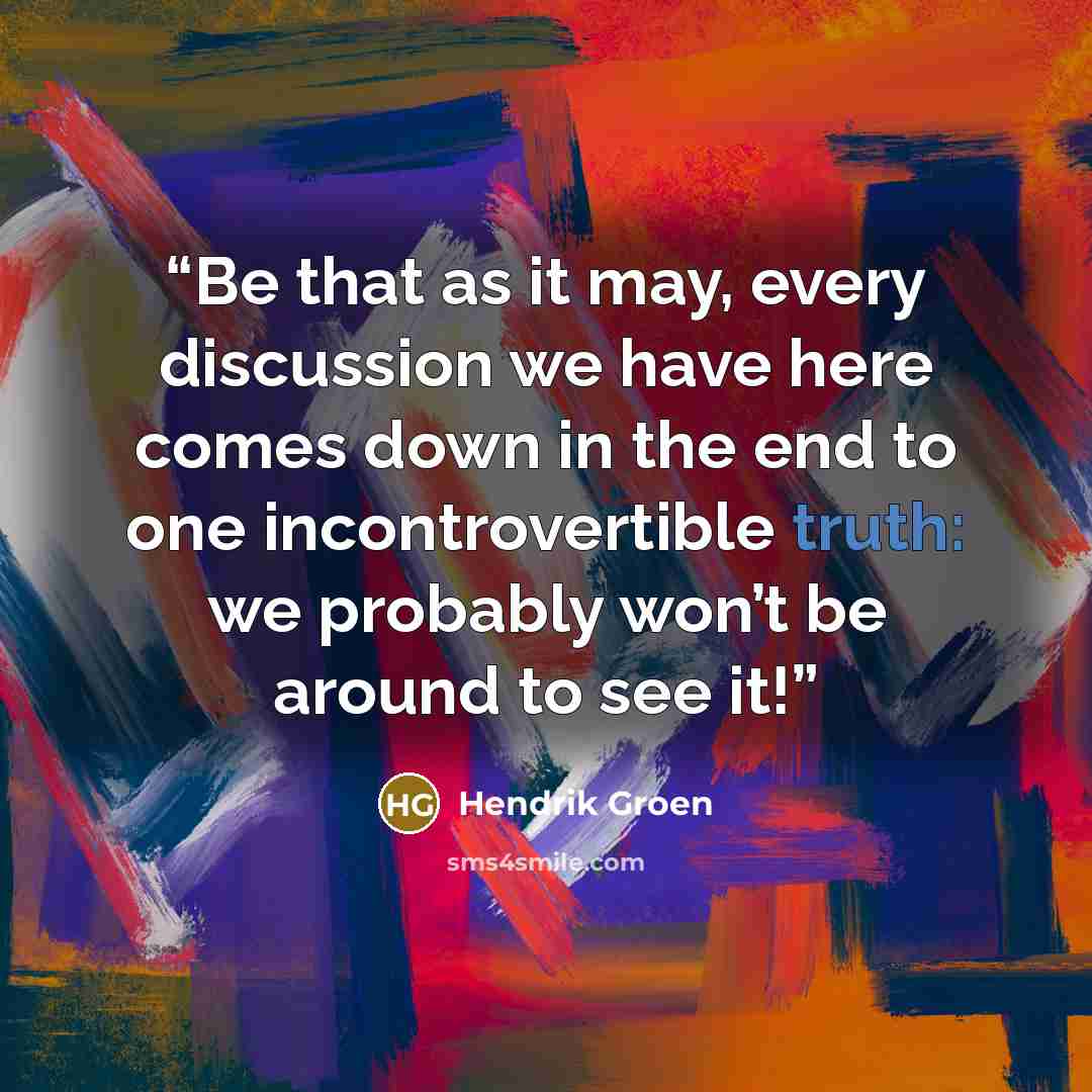 “Be that as it may, every discussion we have here comes down in the end to one incontrovertible truth: we probably won’t be around to see it!” quote by Hendrik Groen