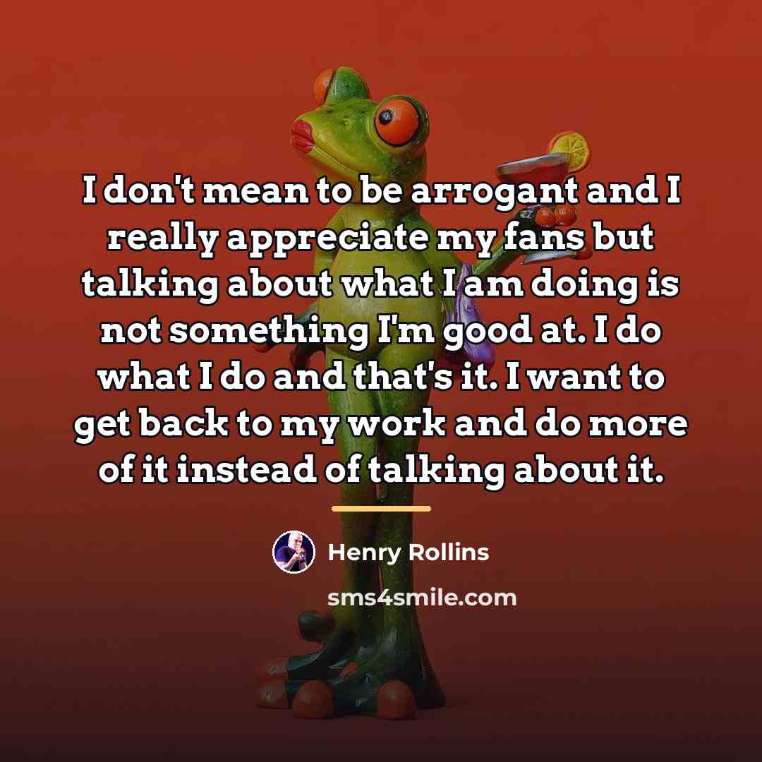 “I don't mean to be arrogant and I really appreciate…” quote by Henry Rollins