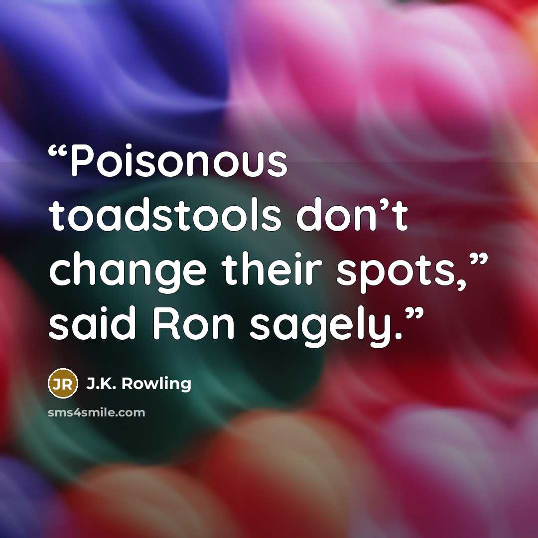 “Poisonous toadstools don’t change their spots,” said Ron sagely.” quote by J.K. Rowling