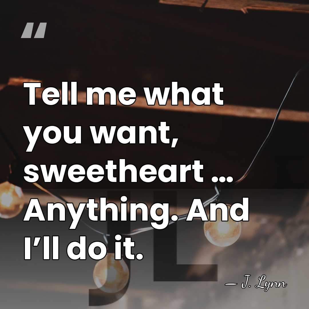 Tell me what you want, sweetheart … Anything. And I’ll do it. - J. Lynn