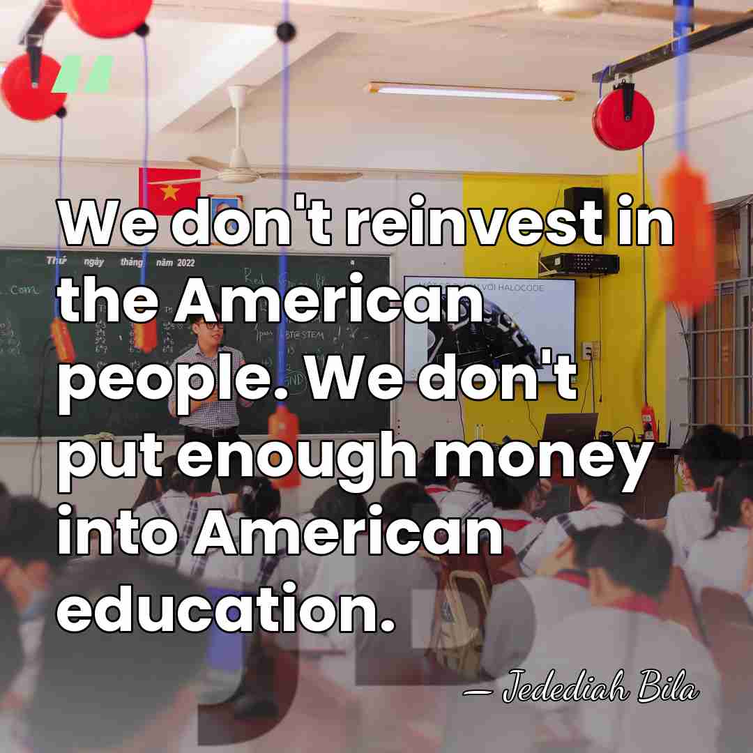 We don't reinvest in the American people. We don't put enough money&hellip; - Jedediah Bila