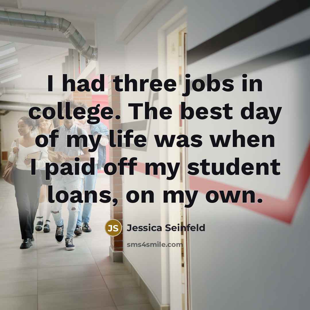 “I had three jobs in college. The best day of my life was when I paid off my student loans, on my own.” quote by Jessica Seinfeld