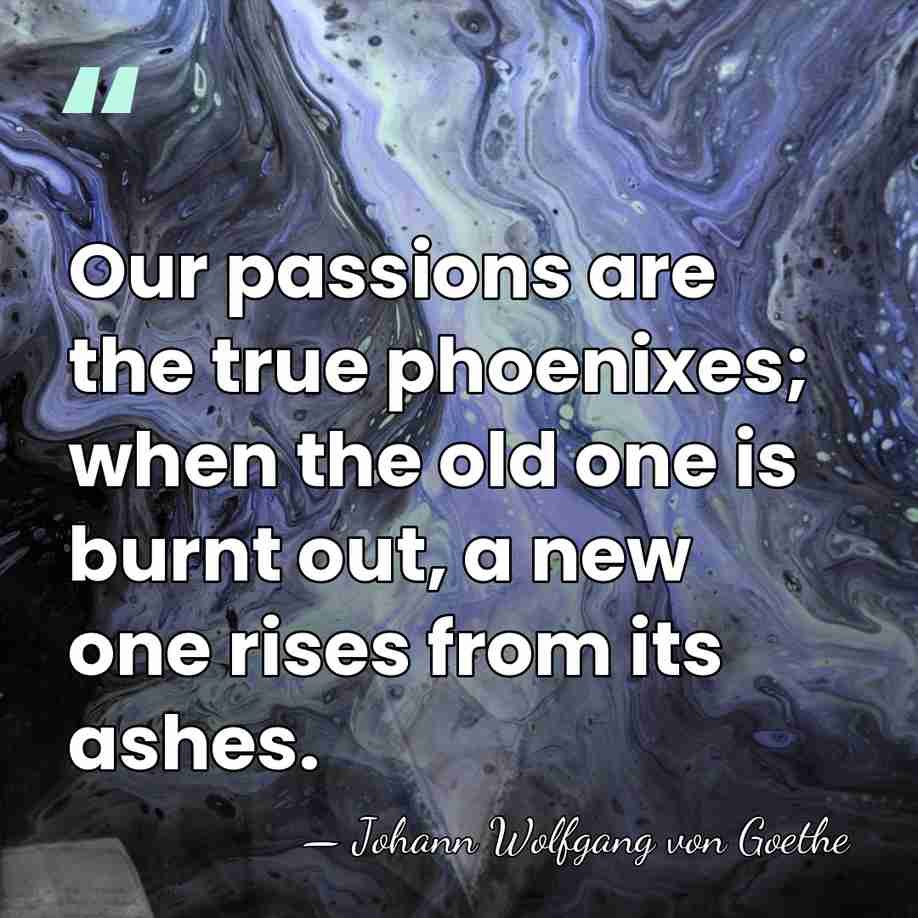 Our passions are the true phoenixes; when the old one is burnt&hellip; - Johann Wolfgang von Goethe