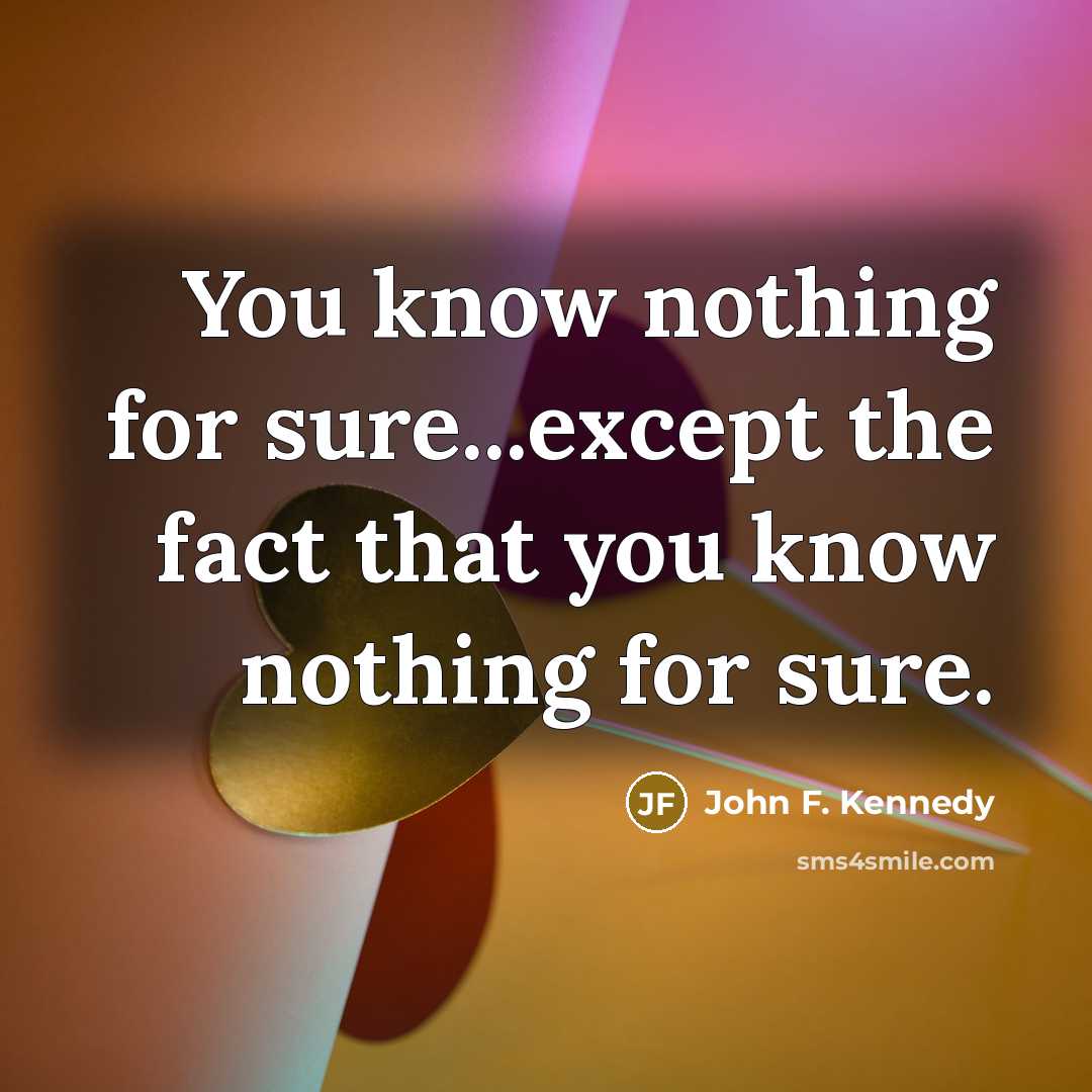 “You know nothing for sure...except the fact that you know…” quote by John F. Kennedy