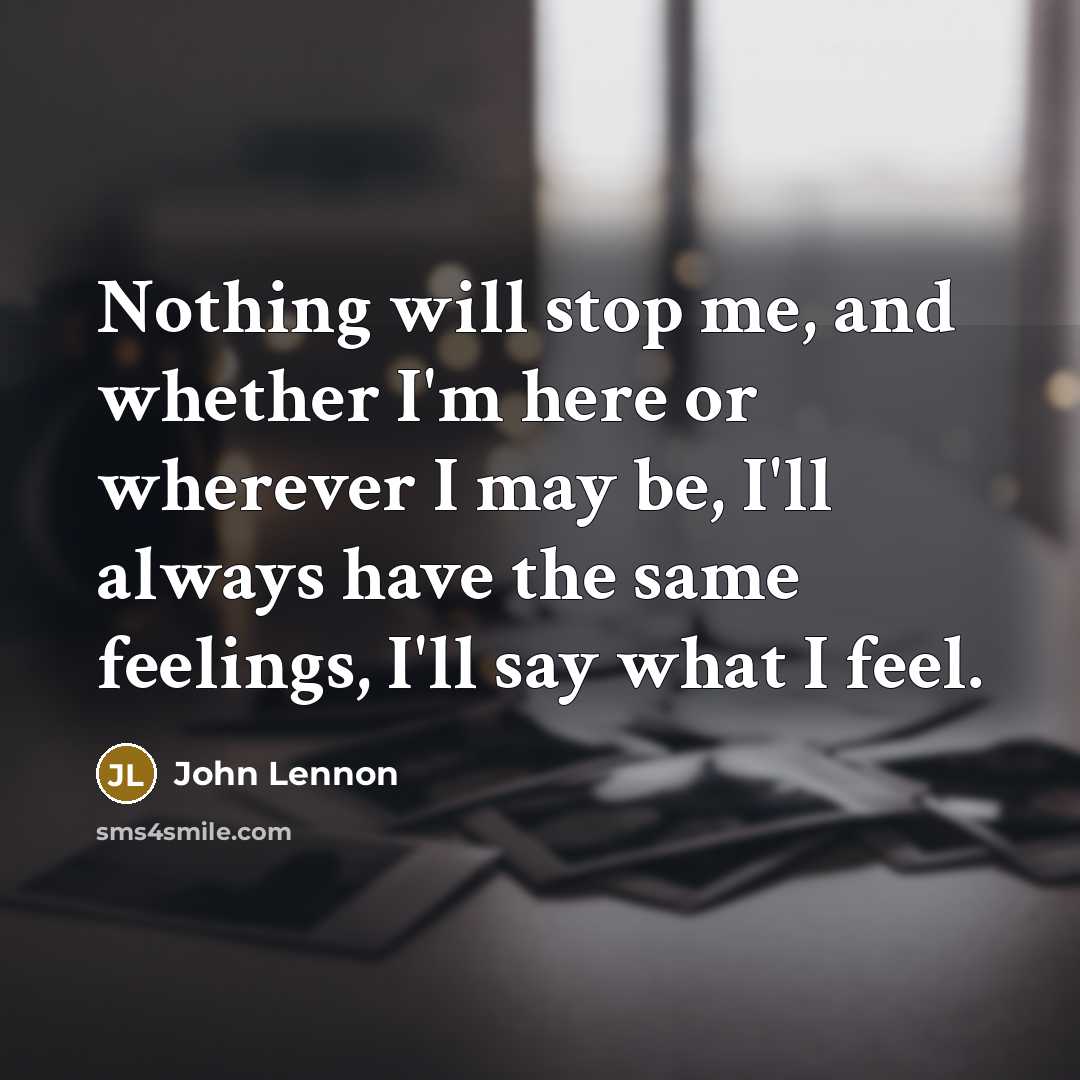 “Nothing will stop me, and whether I'm here or wherever I may be, I'll always have the same feelings, I'll say what I feel.” quote by John Lennon
