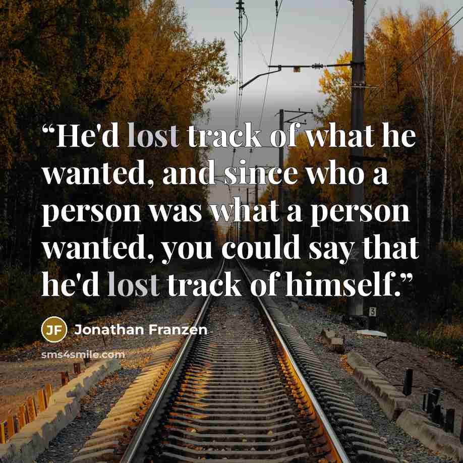 “He'd lost track of what he wanted, and since who a person was what a person wanted, you could say that he'd lost track of himself.” quote by Jonathan Franzen