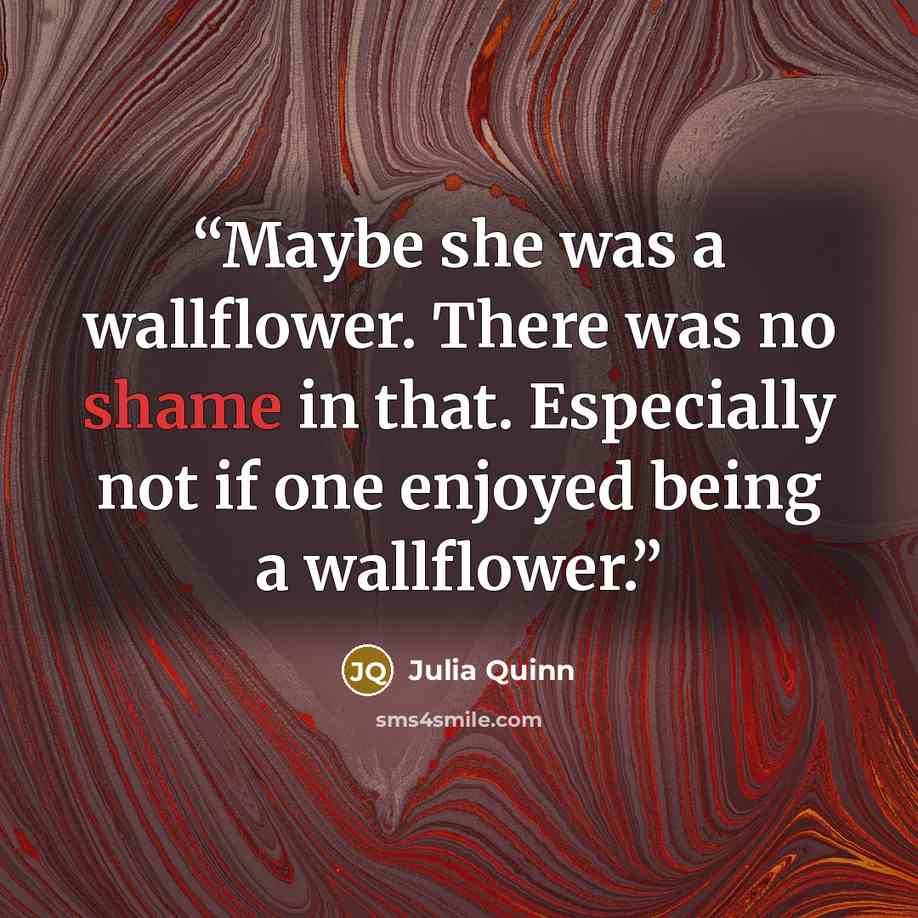 “Maybe she was a wallflower. There was no shame in that. Especially not if one enjoyed being a wallflower.” quote by Julia Quinn