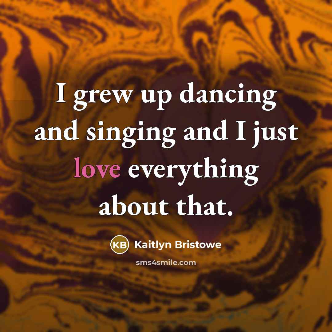 “I grew up dancing and singing and I just love…” quote by Kaitlyn Bristowe