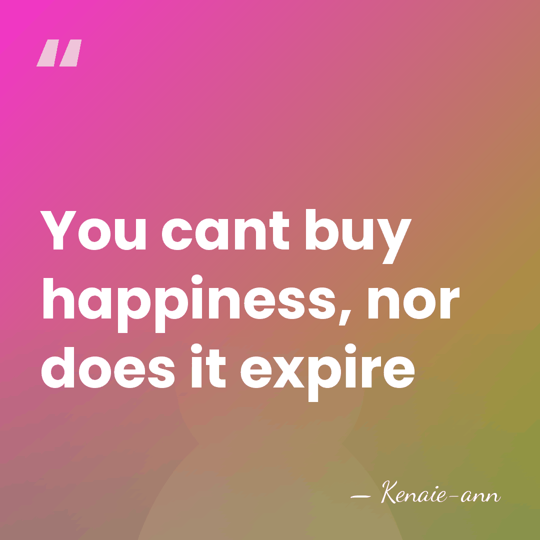 You cant buy happiness, nor does it expire - Kenaie-ann