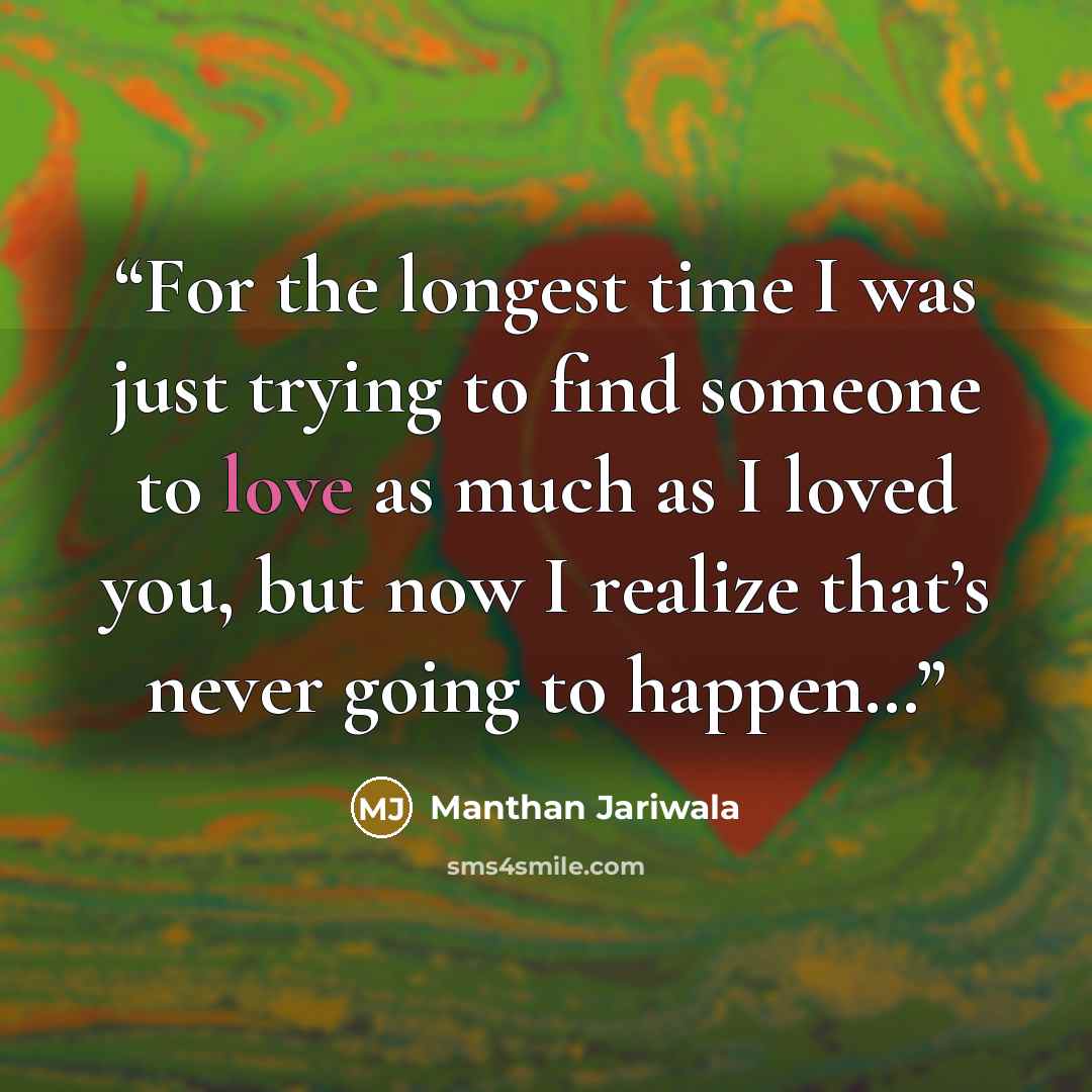 “For the longest time I was just trying to find someone to love as much as I loved you, but now I realize that’s never going to happen…” quote by Manthan Jariwala