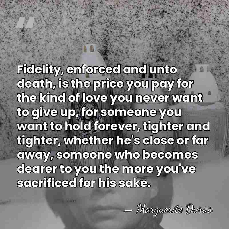 Fidelity, enforced and unto death, is the price you pay for the&hellip; - Marguerite Duras
