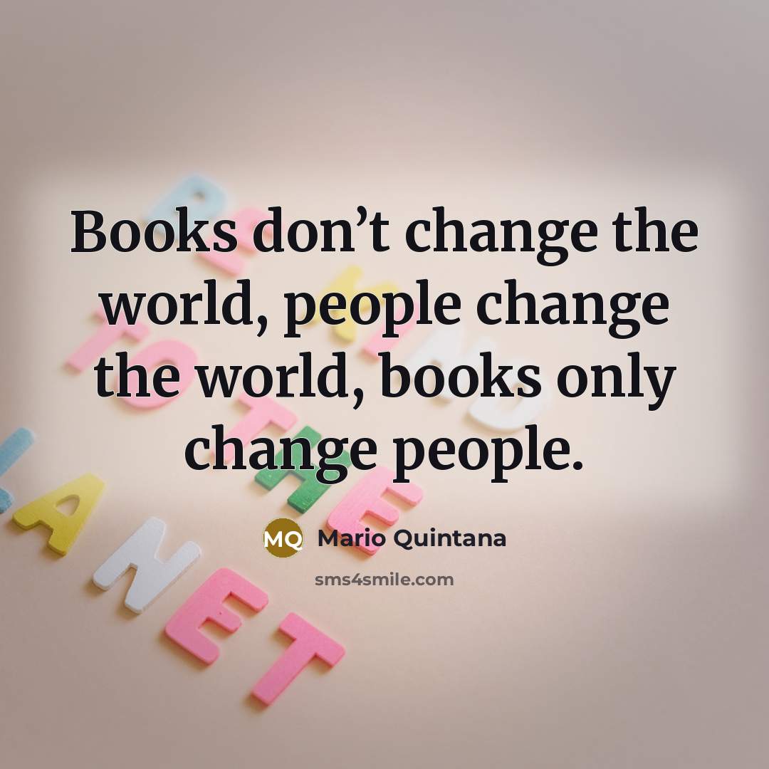 “Books don’t change the world, people change the world, books…” quote by Mario Quintana