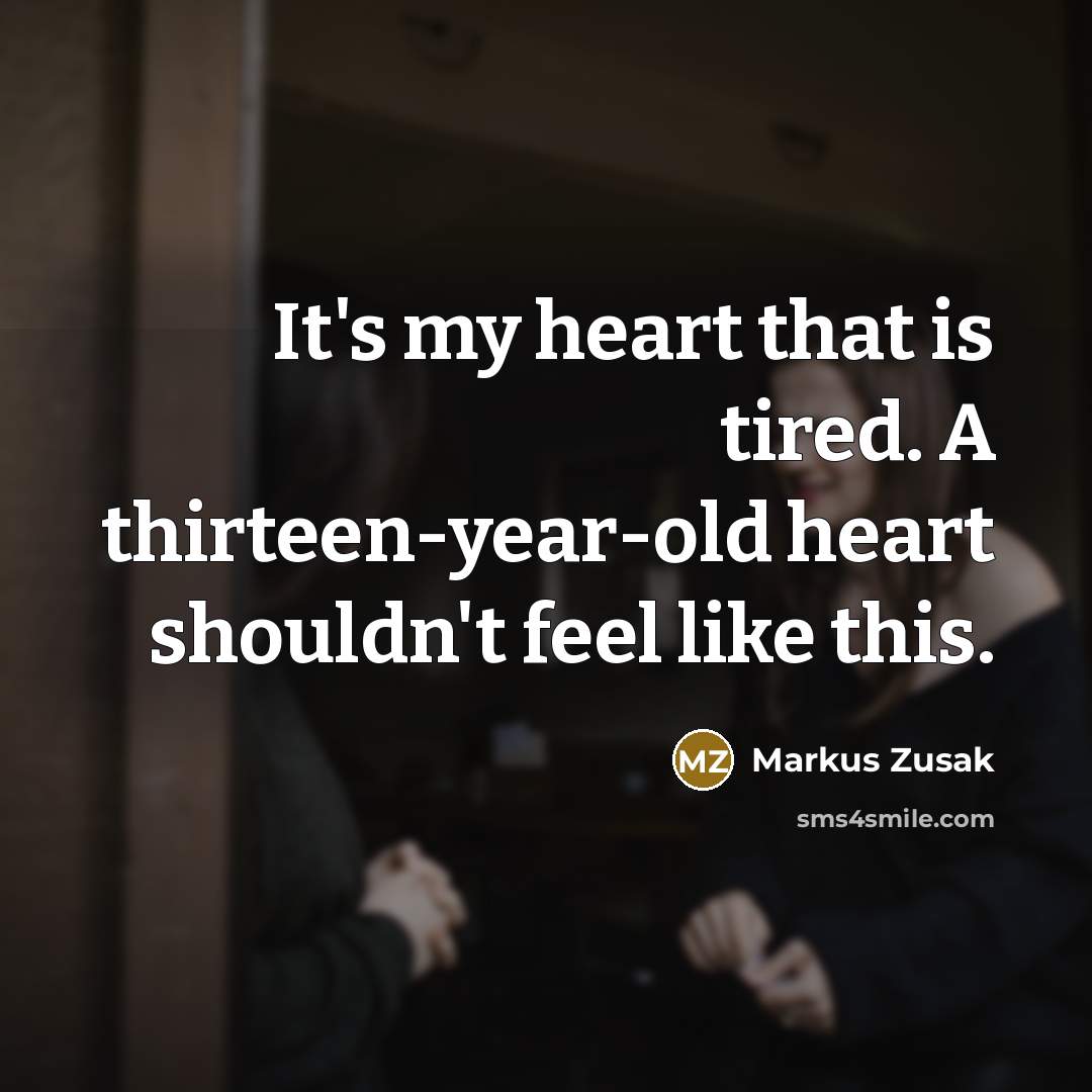“It's my heart that is tired. A thirteen-year-old heart shouldn't…” quote by Markus Zusak