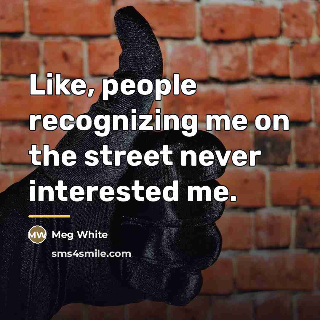 “Like, people recognizing me on the street never interested me.…” quote by Meg White