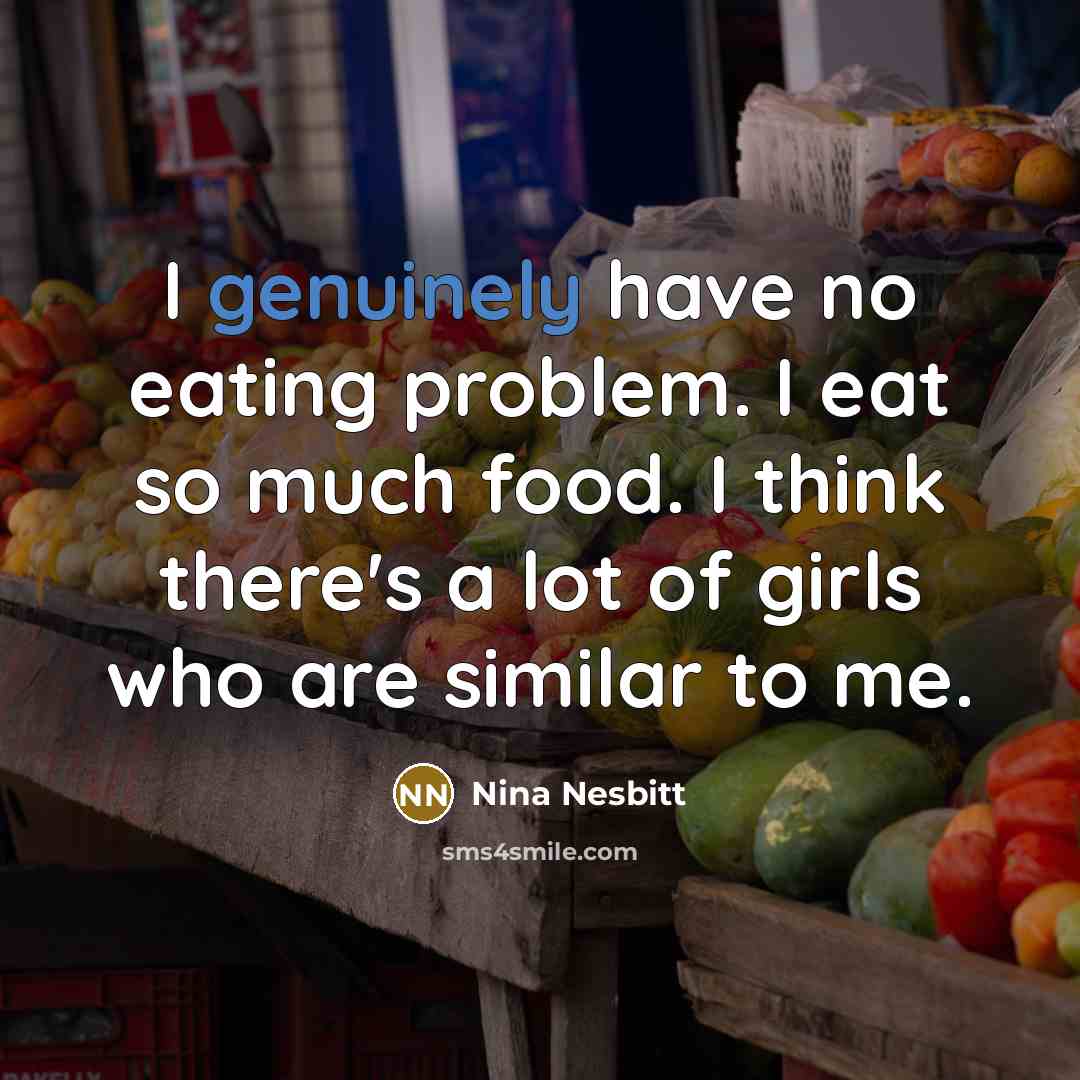“I genuinely have no eating problem. I eat so much food. I think there's a lot of girls who are similar to me.” quote by Nina Nesbitt
