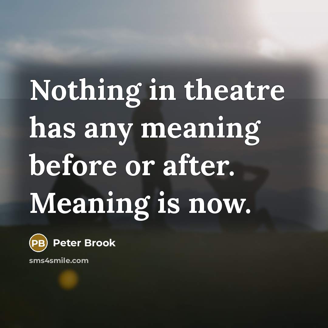 “Nothing in theatre has any meaning before or after. Meaning…” quote by Peter Brook