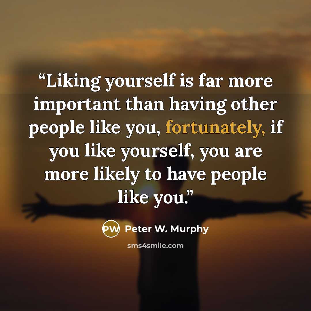 “Liking yourself is far more important than having other people like you, fortunately, if you like yourself, you are more likely to have people like you.” quote by Peter W. Murphy