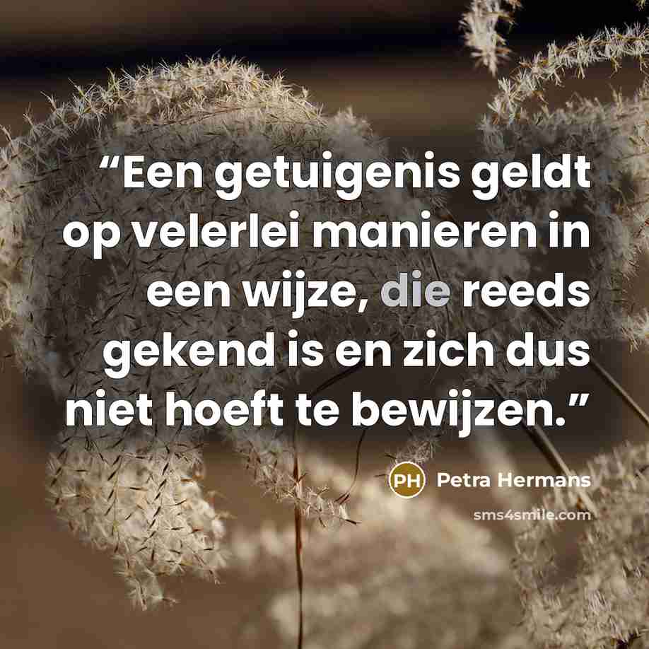 “Een getuigenis geldt op velerlei manieren in een wijze, die reeds gekend is en zich dus niet hoeft te bewijzen.” quote by Petra Hermans
