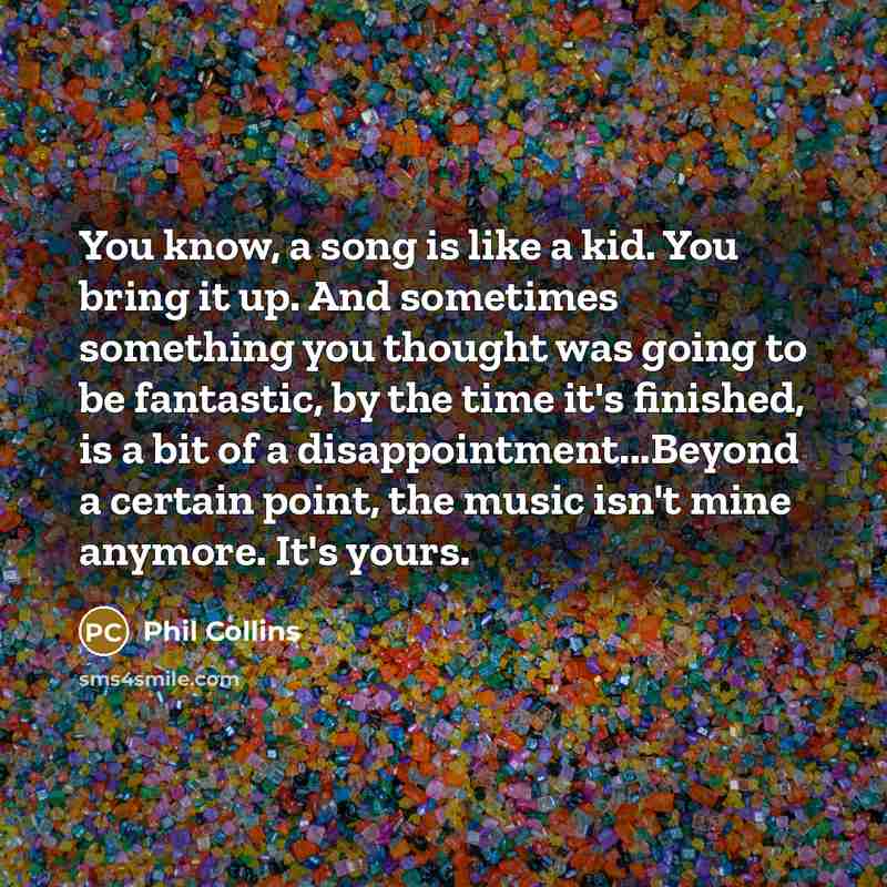 “You know, a song is like a kid. You bring…” quote by Phil Collins