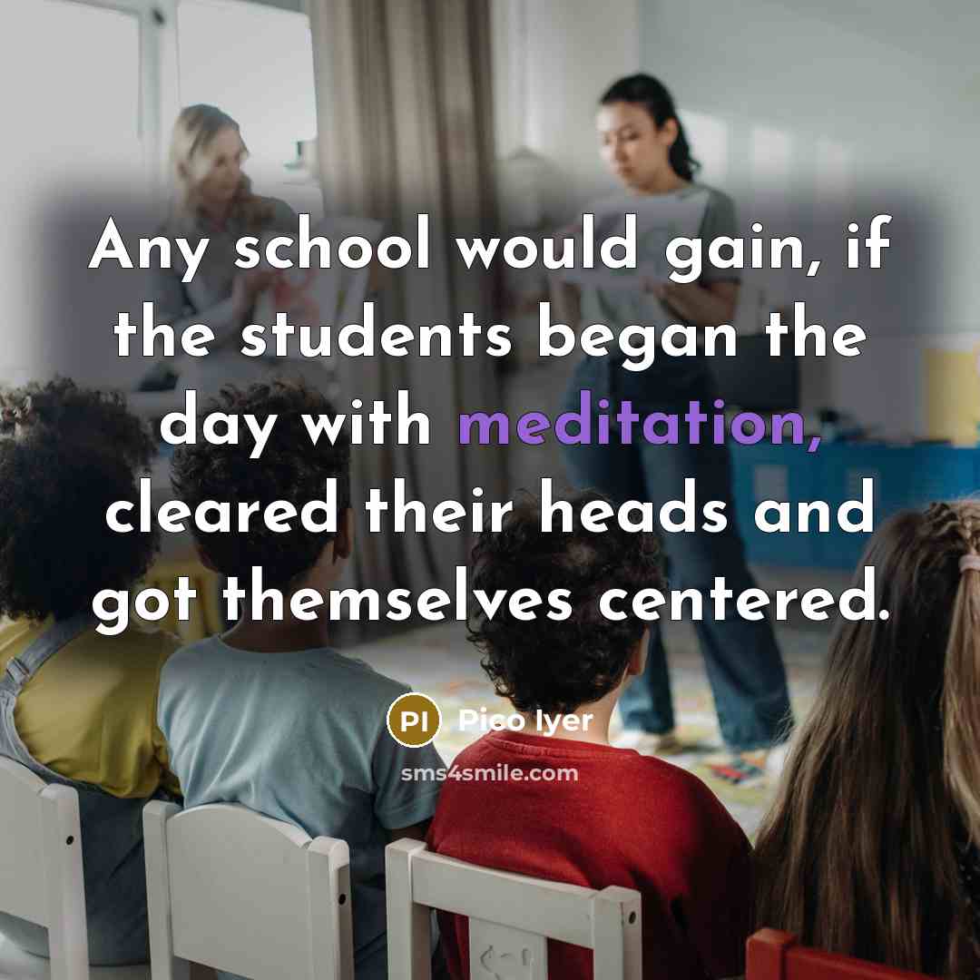 “Any school would gain, if the students began the day…” quote by Pico Iyer