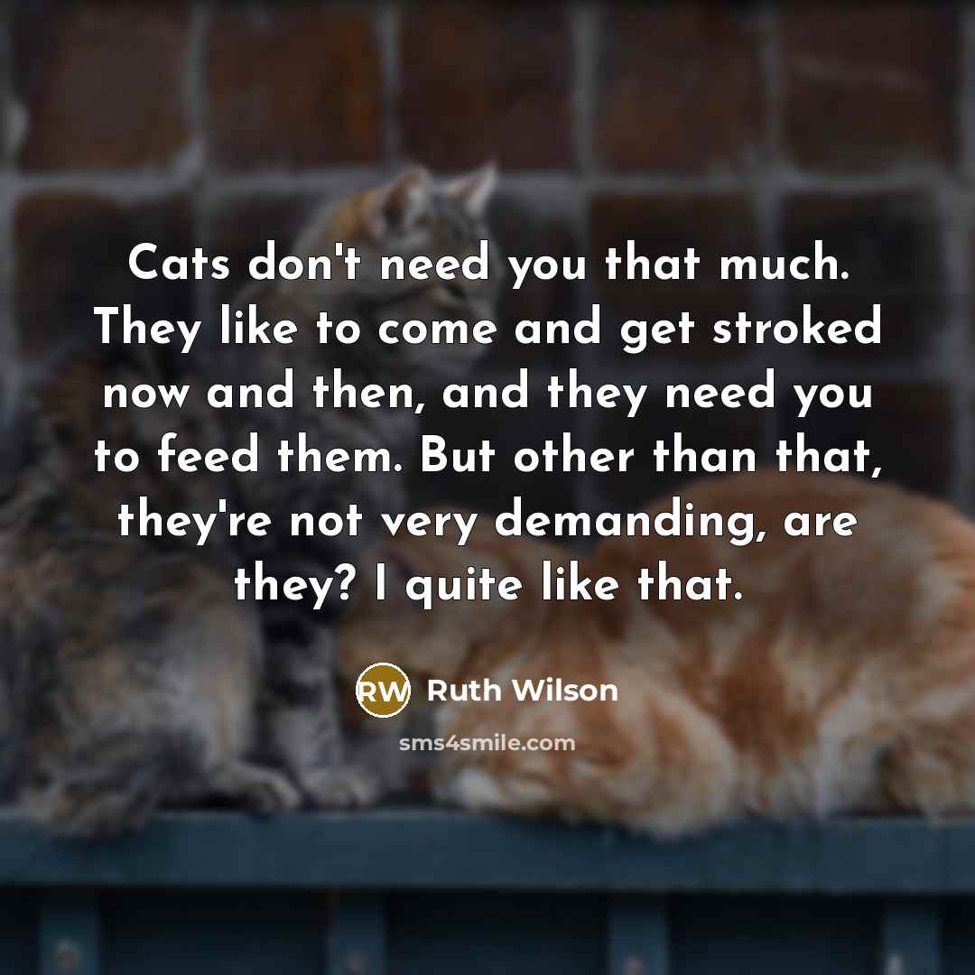 “Cats don't need you that much. They like to come…” quote by Ruth Wilson