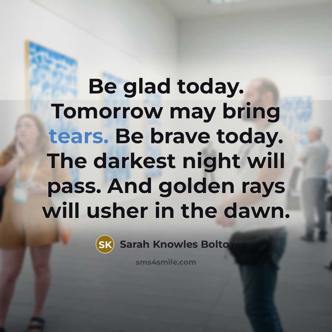 “Be glad today. Tomorrow may bring tears. Be brave today.…” quote by Sarah Knowles Bolton