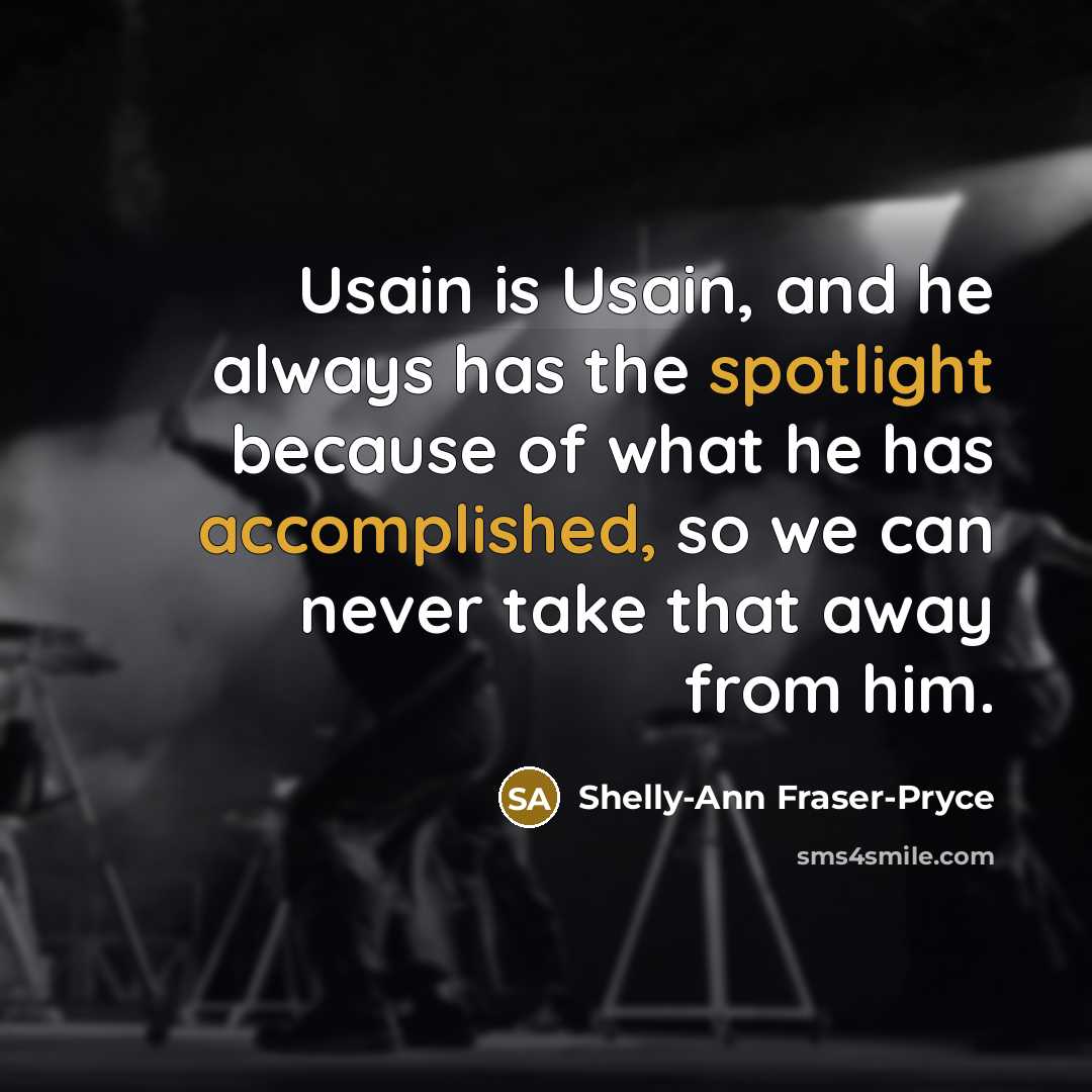 “Usain is Usain, and he always has the spotlight because of what he has accomplished, so we can never take that away from him.” quote by Shelly-Ann Fraser-Pryce