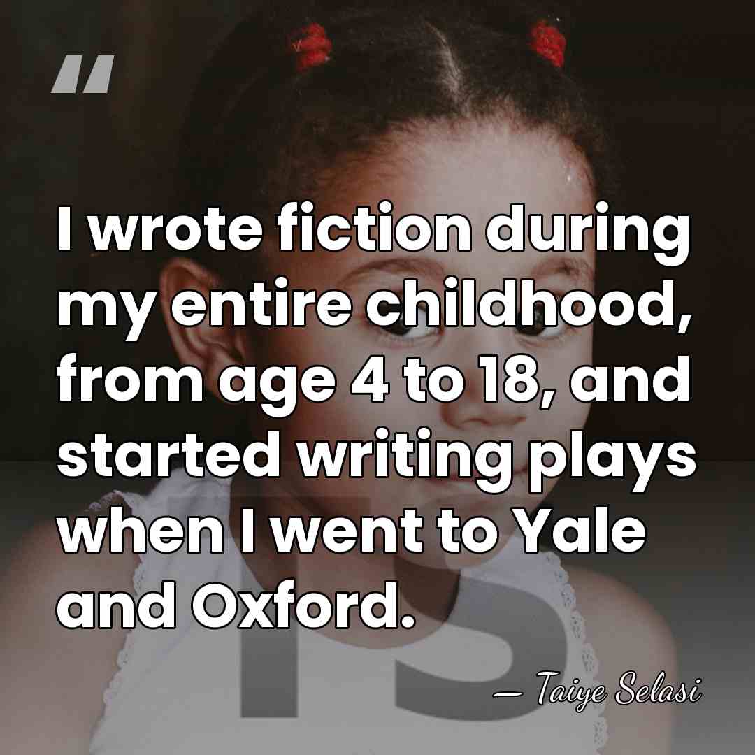 I wrote fiction during my entire childhood, from age 4 to 18,&hellip; - Taiye Selasi
