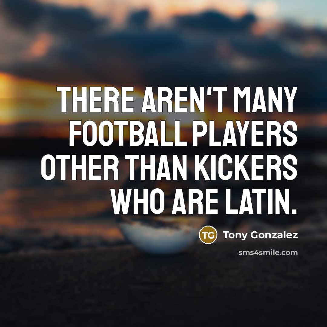 “There aren't many football players other than kickers who are…” quote by Tony Gonzalez