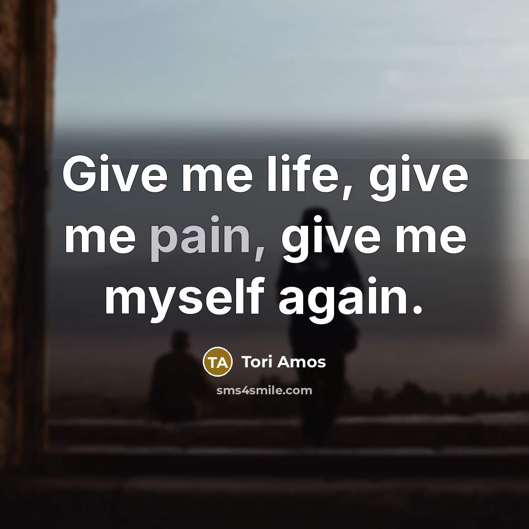 “Give me life, give me pain, give me myself again.…” quote by Tori Amos