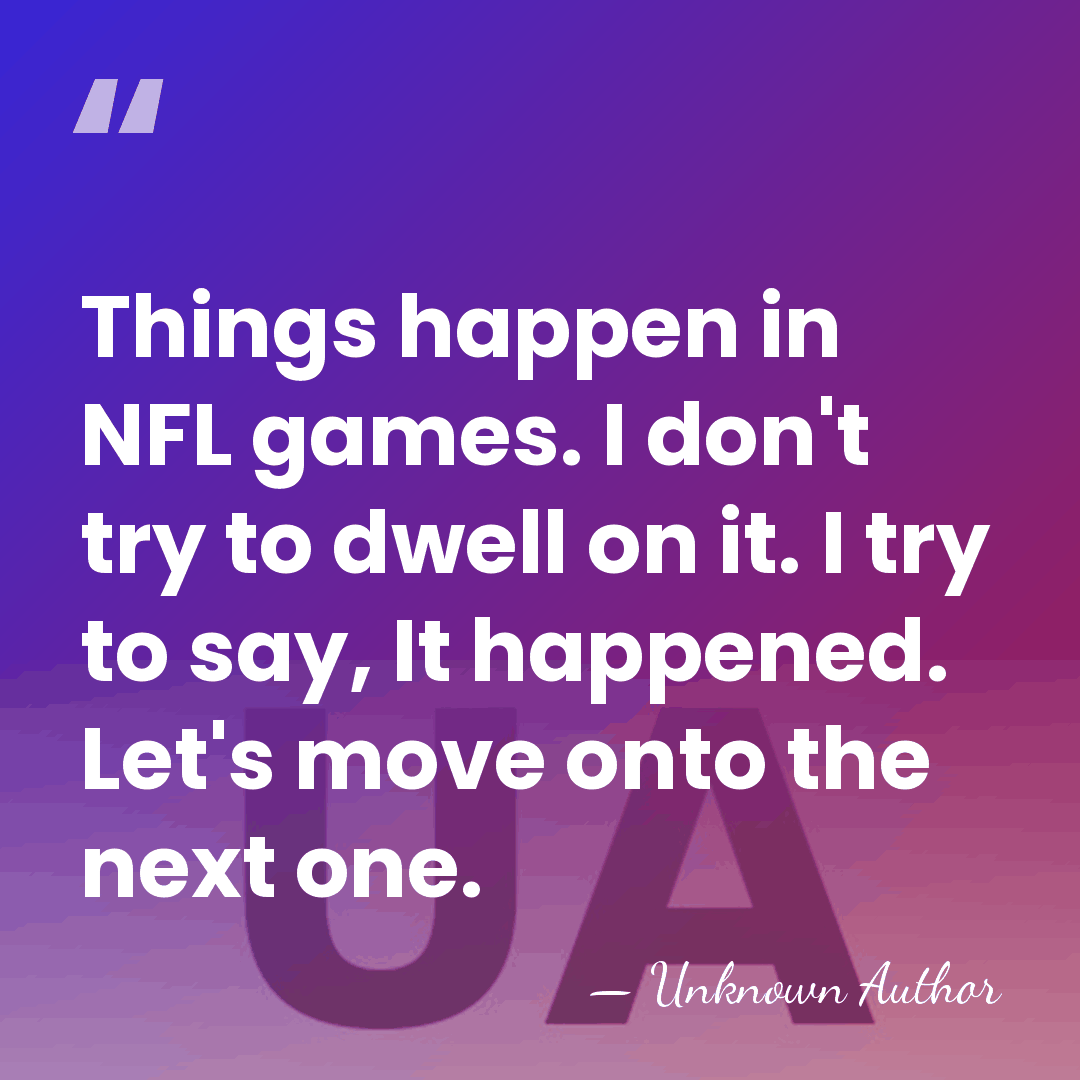 Things happen in NFL games. I don't try to dwell on it.&hellip; - Unknown Author
