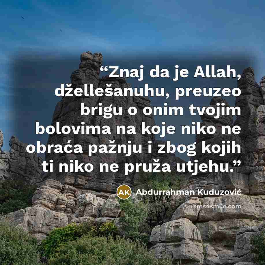 “Znaj da je Allah, džellešanuhu, preuzeo brigu o onim tvojim bolovima na koje niko ne obraća pažnju i zbog kojih ti niko ne pruža utjehu.” quote by Abdurrahman Kuduzović
