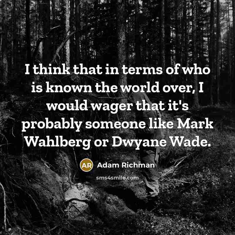 “I think that in terms of who is known the world over, I would wager that it's probably someone like Mark Wahlberg or Dwyane Wade.” quote by Adam Richman