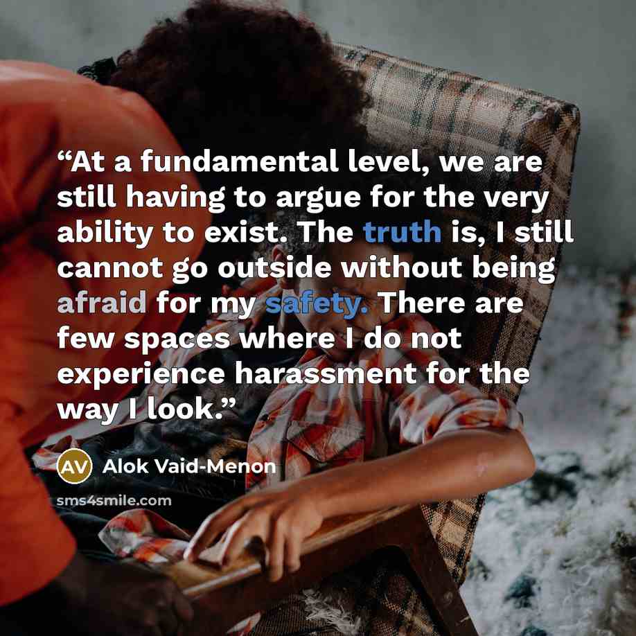 “At a fundamental level, we are still having to argue for the very ability to exist. The truth is, I still cannot go outside without being afraid for my safety. There are few spaces where I do not experience harassment for the way I look.” quote by Alok Vaid-Menon
