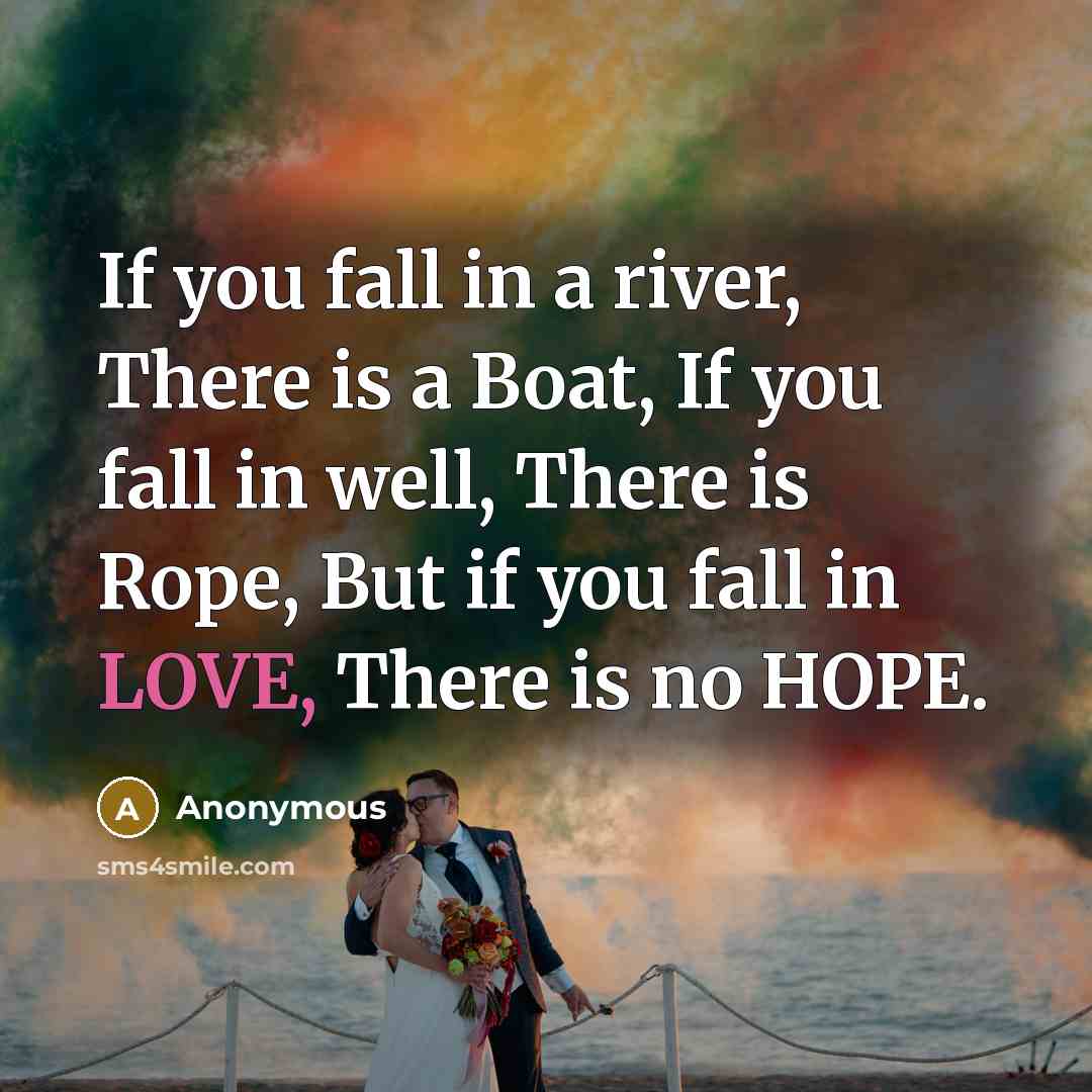 “If you fall in a river, There is a Boat, If you fall in well, There is Rope, But if you fall in LOVE, There is no HOPE.” quote by Anonymous