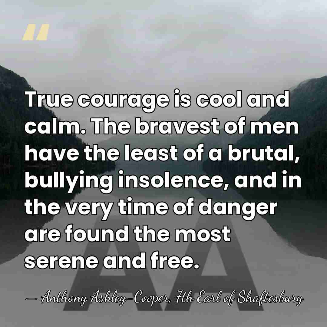 True courage is cool and calm. The bravest of men have the&hellip; - Anthony Ashley-Cooper, 7th Earl of Shaftesbury